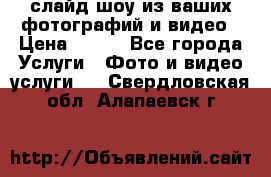 слайд-шоу из ваших фотографий и видео › Цена ­ 500 - Все города Услуги » Фото и видео услуги   . Свердловская обл.,Алапаевск г.